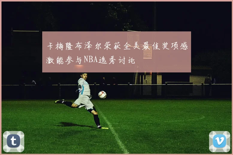 卡梅隆布泽尔荣获全美最佳奖项感激能参与NBA选秀讨论