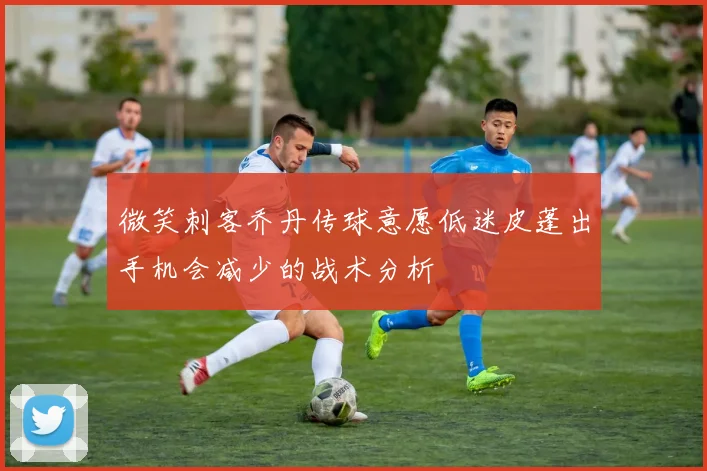 微笑刺客乔丹传球意愿低迷皮蓬出手机会减少的战术分析