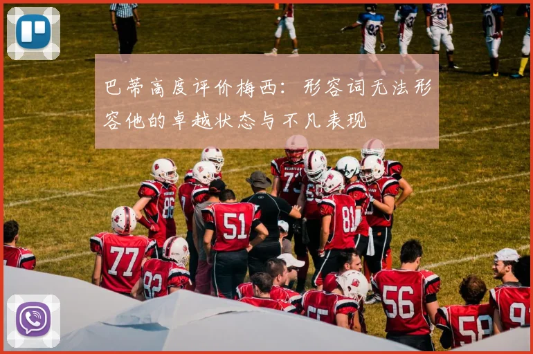 巴蒂高度评价梅西：形容词无法形容他的卓越状态与不凡表现