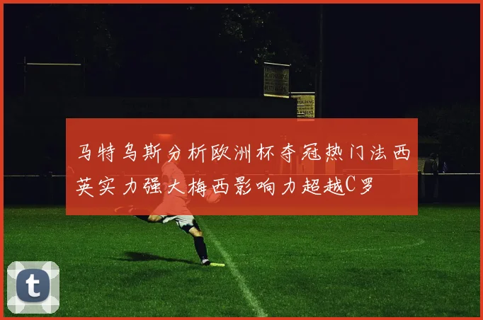 马特乌斯分析欧洲杯夺冠热门法西英实力强大梅西影响力超越C罗