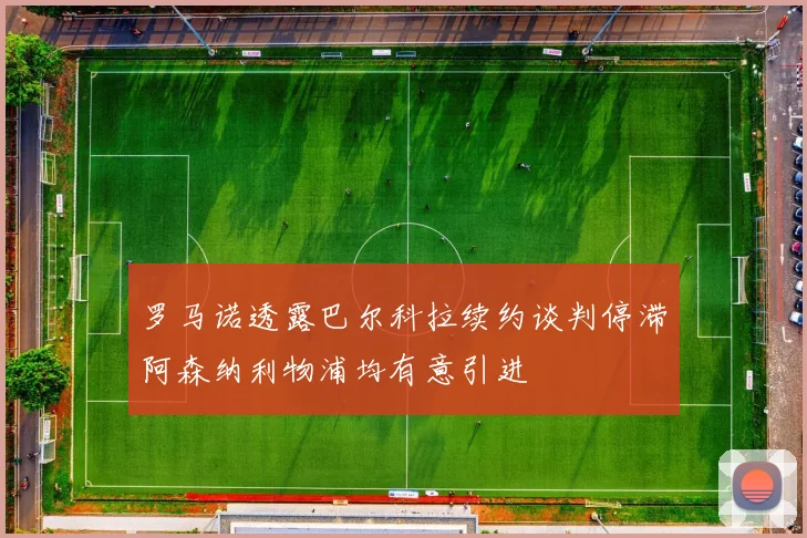 罗马诺透露巴尔科拉续约谈判停滞阿森纳利物浦均有意引进