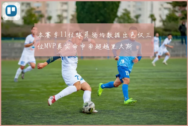 本赛季11位球员场均数据出色仅三位MVP真实命中率超越里夫斯