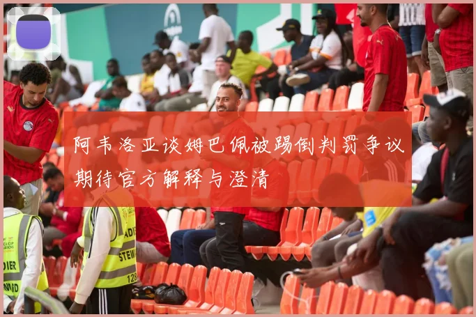 阿韦洛亚谈姆巴佩被踢倒判罚争议期待官方解释与澄清