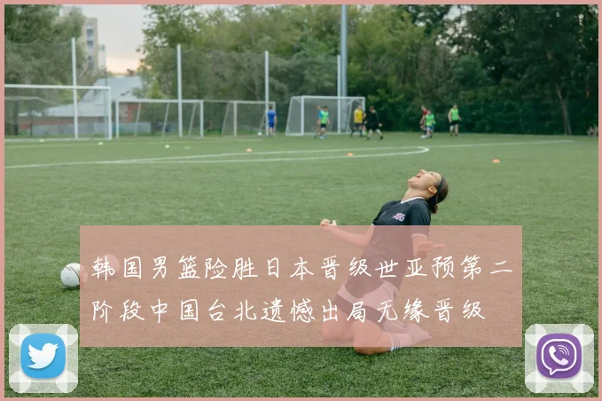 韩国男篮险胜日本晋级世亚预第二阶段中国台北遗憾出局无缘晋级