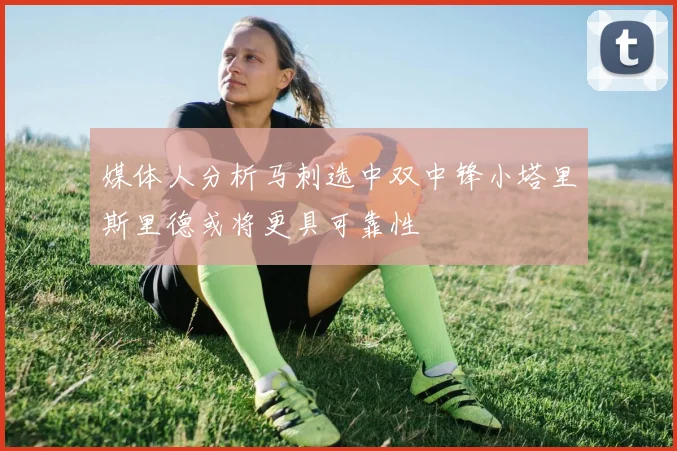 媒体人分析马刺选中双中锋小塔里斯里德或将更具可靠性