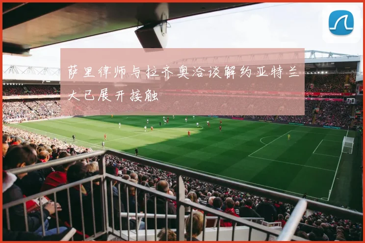 萨里律师与拉齐奥洽谈解约亚特兰大已展开接触