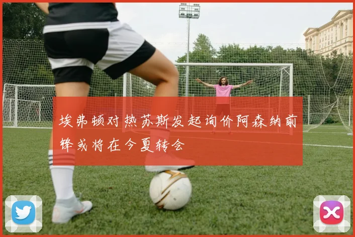 埃弗顿对热苏斯发起询价阿森纳前锋或将在今夏转会
