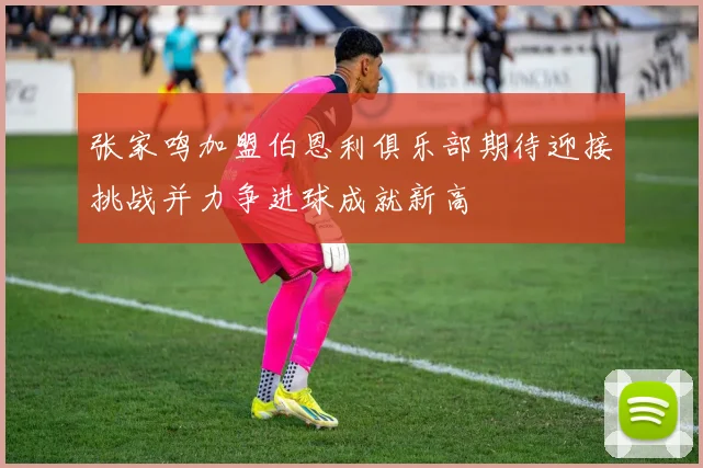 张家鸣加盟伯恩利俱乐部期待迎接挑战并力争进球成就新高