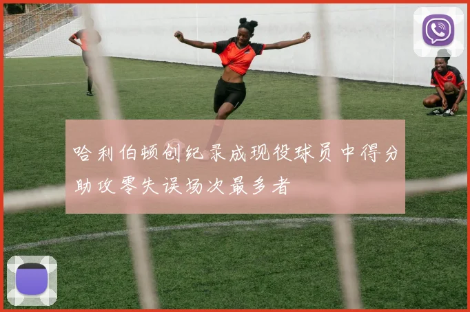 哈利伯顿创纪录成现役球员中得分助攻零失误场次最多者