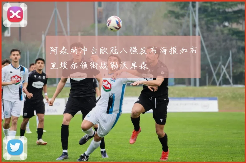 阿森纳冲击欧冠八强发布海报加布里埃尔领衔战勒沃库森