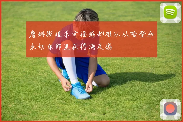 詹姆斯追求幸福感却难以从哈登和米切尔那里获得满足感