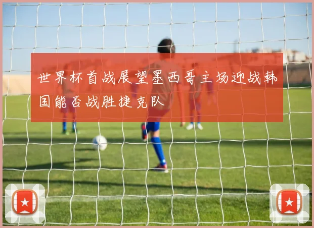 世界杯首战展望墨西哥主场迎战韩国能否战胜捷克队