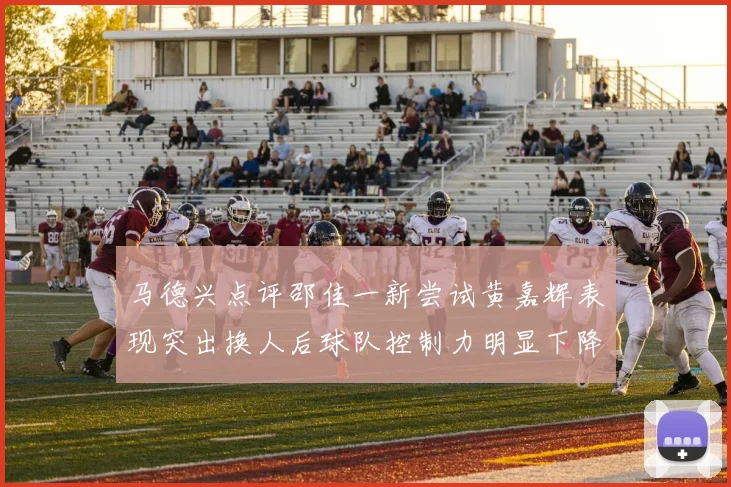 马德兴点评邵佳一新尝试黄嘉辉表现突出换人后球队控制力明显下降