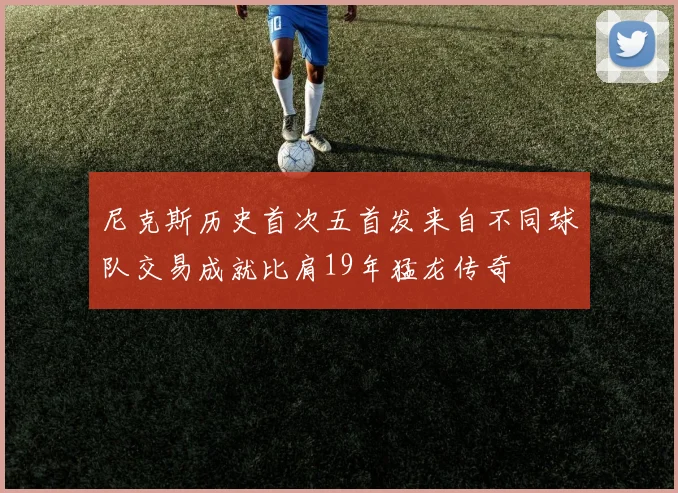 尼克斯历史首次五首发来自不同球队交易成就比肩19年猛龙传奇