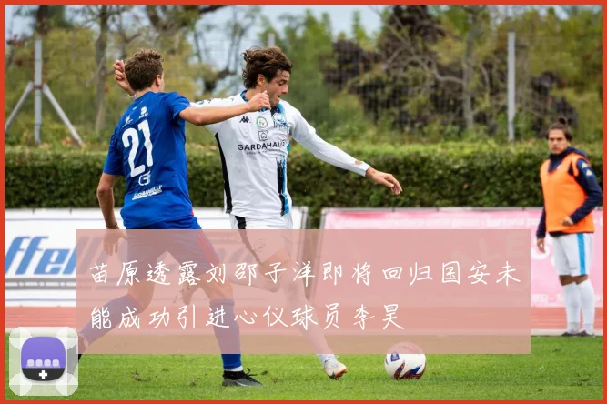 苗原透露刘邵子洋即将回归国安未能成功引进心仪球员李昊