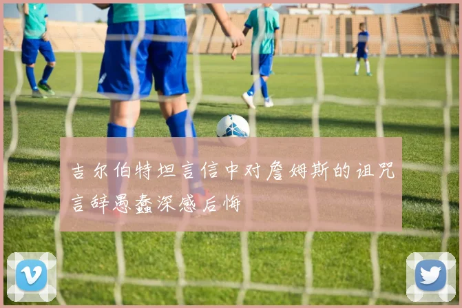 吉尔伯特坦言信中对詹姆斯的诅咒言辞愚蠢深感后悔