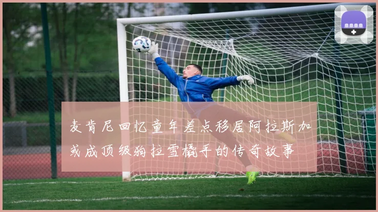 麦肯尼回忆童年差点移居阿拉斯加或成顶级狗拉雪橇手的传奇故事